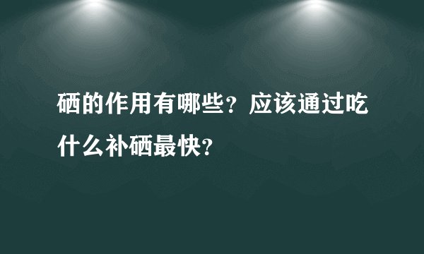 硒的作用有哪些？应该通过吃什么补硒最快？
