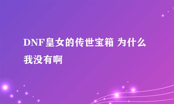 DNF皇女的传世宝箱 为什么我没有啊