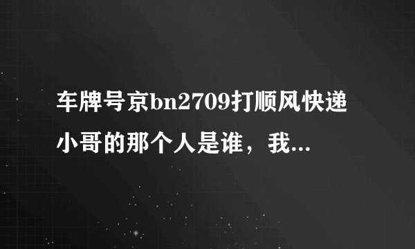 车牌号京bn2709打顺风快递小哥的那个人是谁，我会持续关注事件进展情况