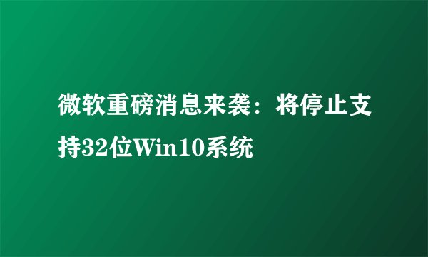 微软重磅消息来袭：将停止支持32位Win10系统