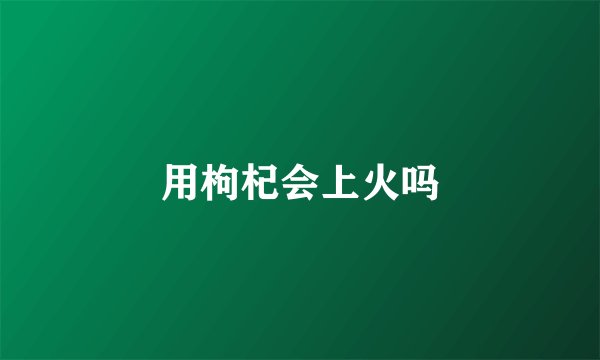 用枸杞会上火吗