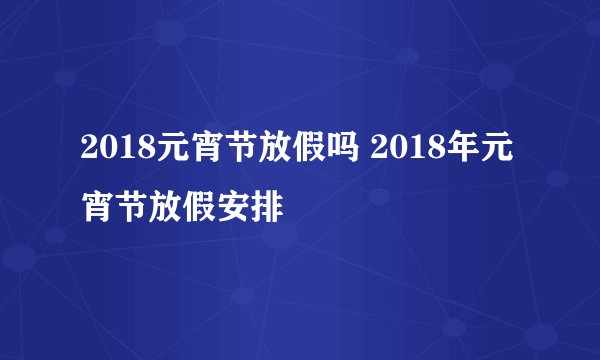 2018元宵节放假吗 2018年元宵节放假安排