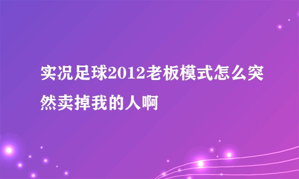 实况足球2012老板模式怎么突然卖掉我的人啊