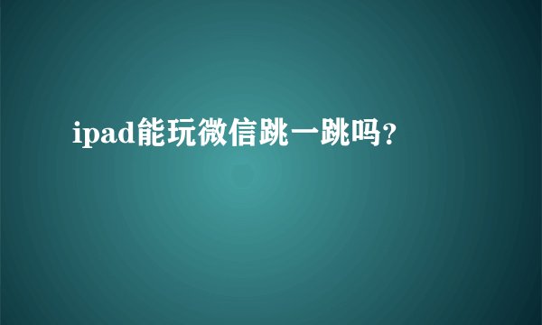 ipad能玩微信跳一跳吗?