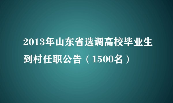 2013年山东省选调高校毕业生到村任职公告（1500名）