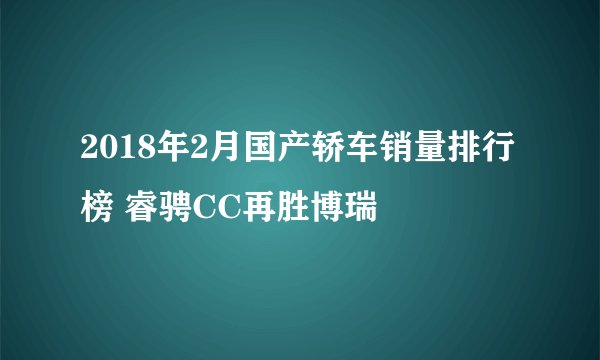 2018年2月国产轿车销量排行榜 睿骋CC再胜博瑞