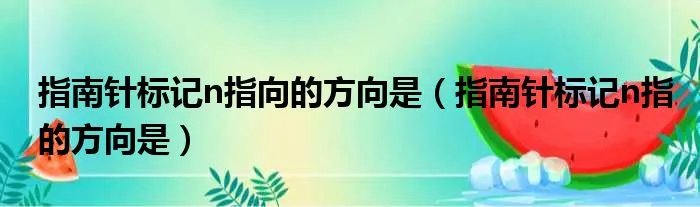 指南针标记n指向的方向是（指南针标记n指的方向是）