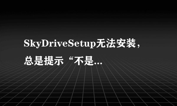 SkyDriveSetup无法安装，总是提示“不是有效的win32应用程序”，求怎么搞。系统是XP的。