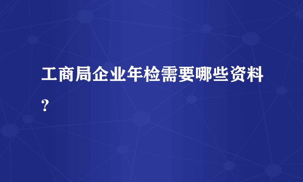 工商局企业年检需要哪些资料？