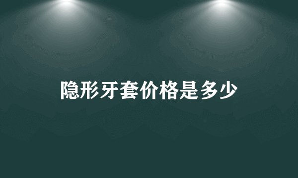 隐形牙套价格是多少