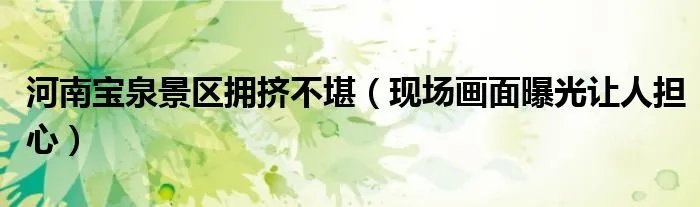 河南宝泉景区拥挤不堪（现场画面曝光让人担心）