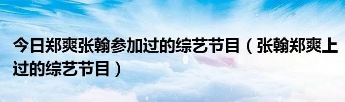 今日郑爽张翰参加过的综艺节目（张翰郑爽上过的综艺节目）