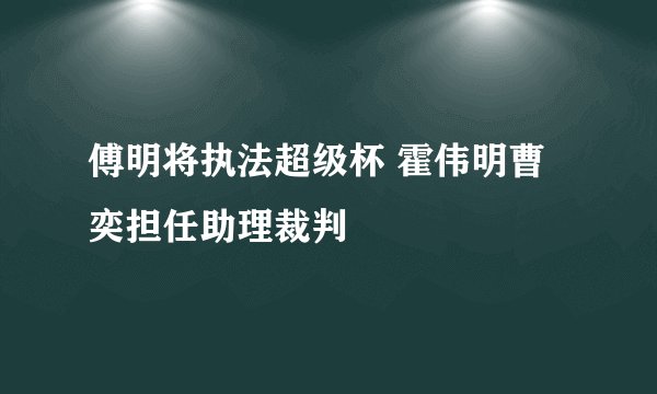 傅明将执法超级杯 霍伟明曹奕担任助理裁判