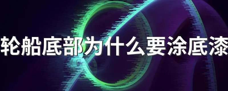 轮船底部为什么要涂底漆 防止海洋生物附着