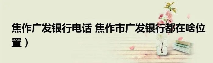 焦作广发银行电话 焦作市广发银行都在啥位置)