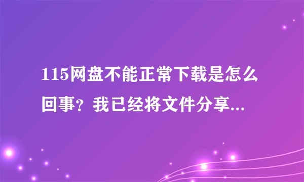 115网盘不能正常下载是怎么回事？我已经将文件分享过N遍了！
