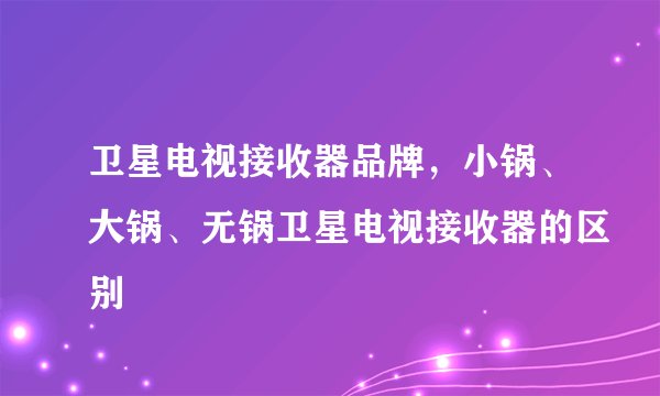 卫星电视接收器品牌,小锅、大锅、无锅卫星电视接收器的区别