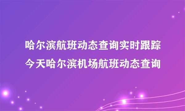 哈尔滨航班动态查询实时跟踪今天哈尔滨机场航班动态查询