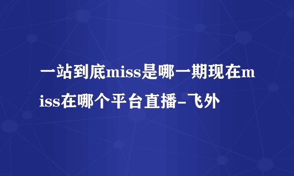 一站到底miss是哪一期现在miss在哪个平台直播-飞外