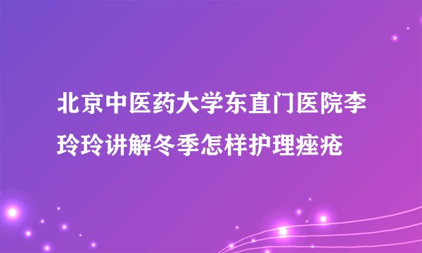 北京中医药大学东直门医院李玲玲讲解冬季怎样护理痤疮