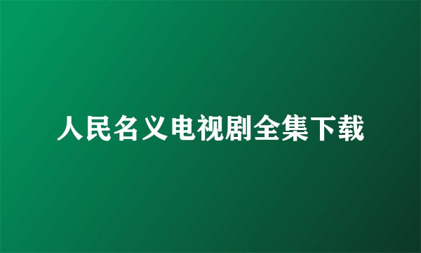 人民名义电视剧全集下载