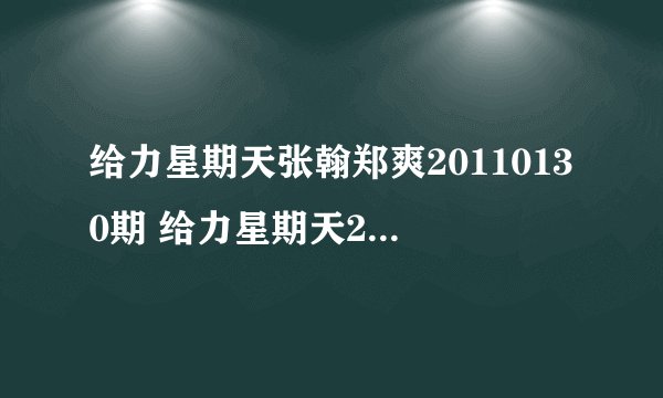 给力星期天张翰郑爽20110130期 给力星期天20110130张翰郑爽视频 给力星期天张翰郑爽1月30日直播