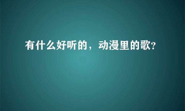 有什么好听的，动漫里的歌？
