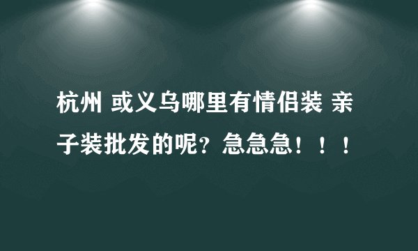 杭州 或义乌哪里有情侣装 亲子装批发的呢？急急急！！！