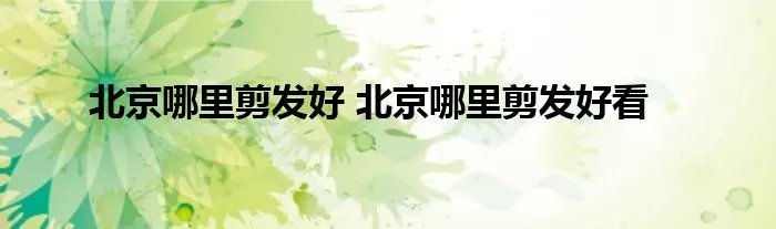 北京哪里剪发好 北京哪里剪发好看