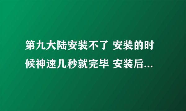 第九大陆安装不了 安装的时候神速几秒就完毕 安装后文件里只有3个东西一个卸载一个官网一个配置文件