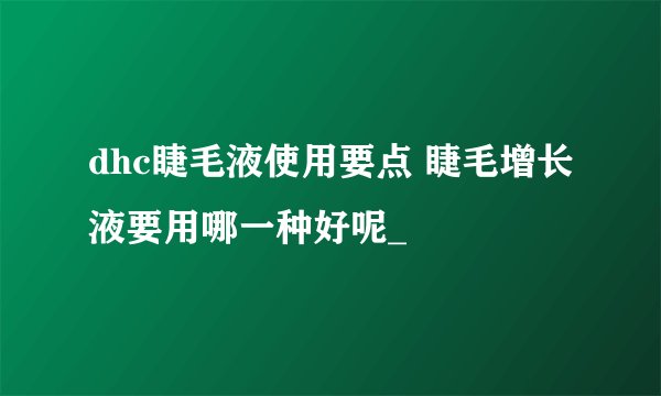 dhc睫毛液使用要点 睫毛增长液要用哪一种好呢_