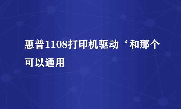 惠普1108打印机驱动‘和那个可以通用