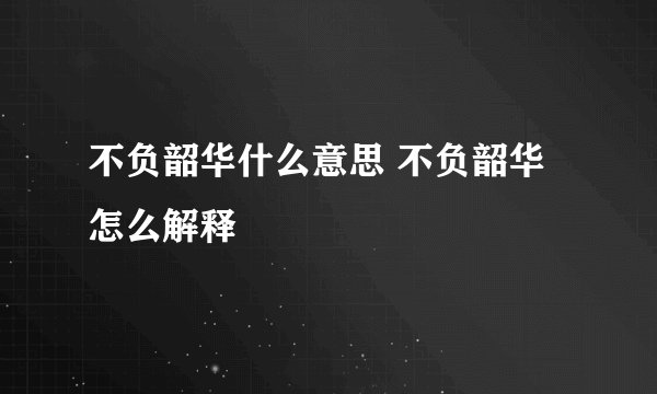 不负韶华什么意思 不负韶华怎么解释