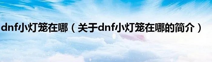dnf小灯笼在哪（关于dnf小灯笼在哪的简介）