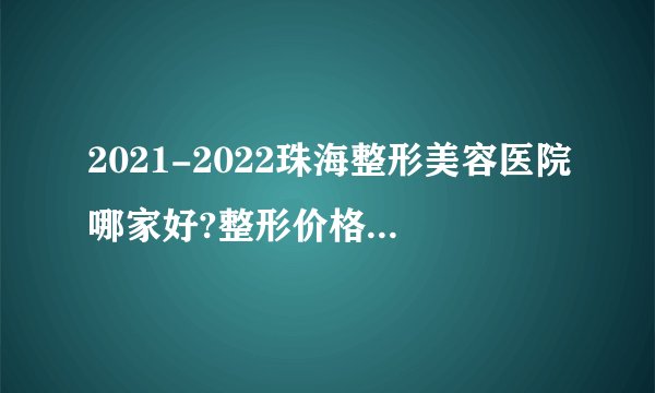 2021-2022珠海整形美容医院哪家好?整形价格表(价目表)
