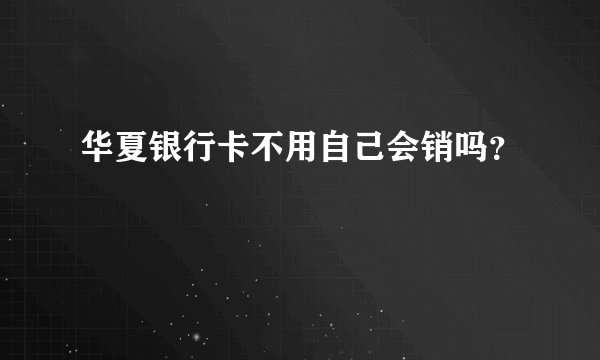 华夏银行卡不用自己会销吗？