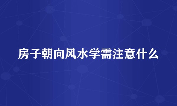 房子朝向风水学需注意什么