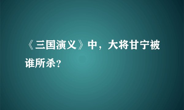 《三国演义》中,大将甘宁被谁所杀?