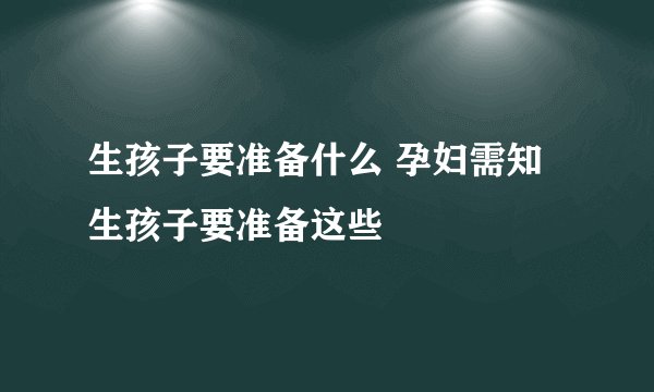 生孩子要准备什么 孕妇需知生孩子要准备这些