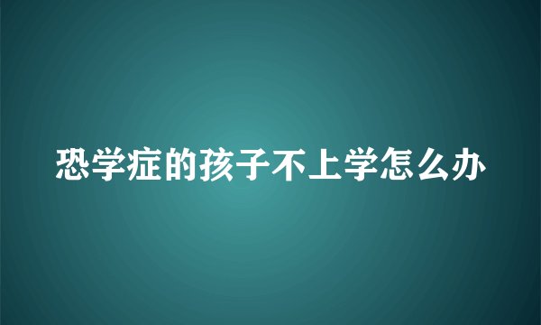 恐学症的孩子不上学怎么办