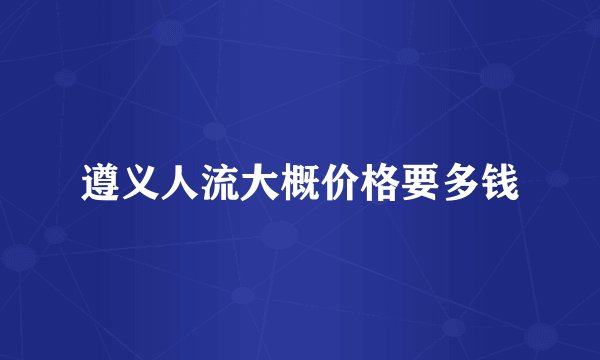 遵义人流大概价格要多钱