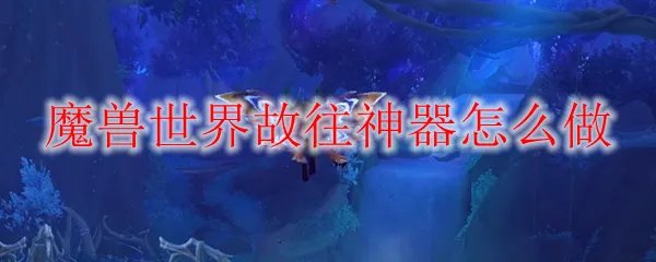 魔兽世界故往神器怎么做