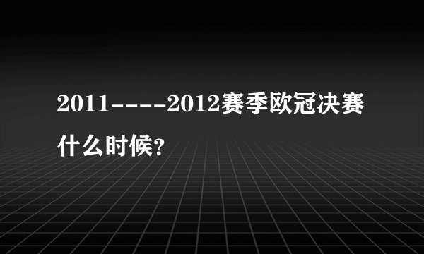 2011----2012赛季欧冠决赛什么时候？
