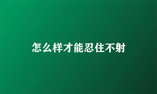 怎么样才能忍住不射