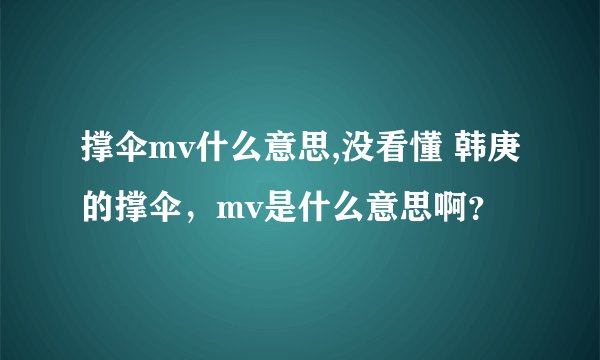撑伞mv什么意思,没看懂 韩庚的撑伞，mv是什么意思啊？