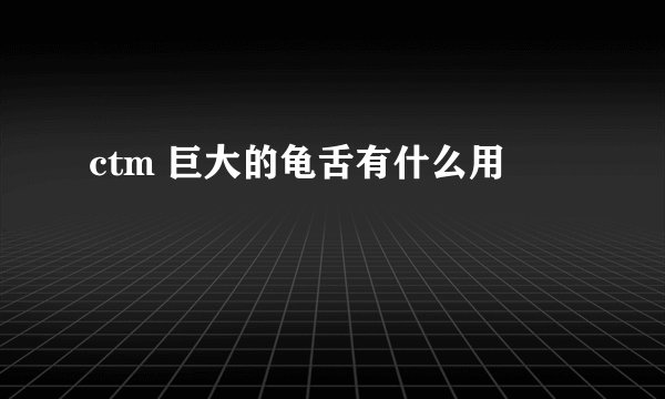 ctm 巨大的龟舌有什么用