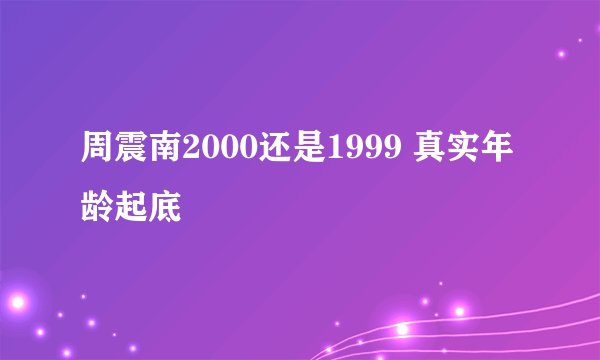 周震南2000还是1999 真实年龄起底