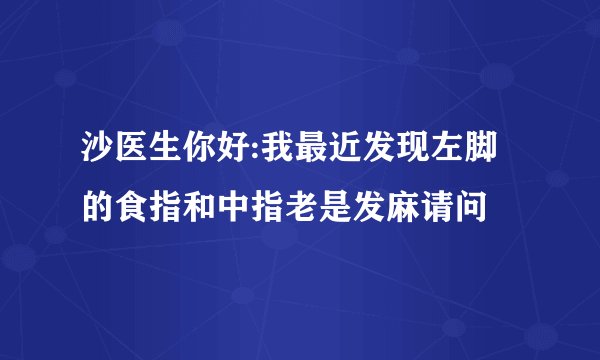 沙医生你好:我最近发现左脚的食指和中指老是发麻请问