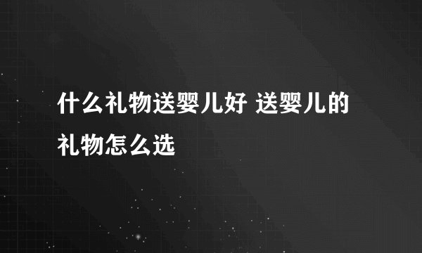 什么礼物送婴儿好 送婴儿的礼物怎么选