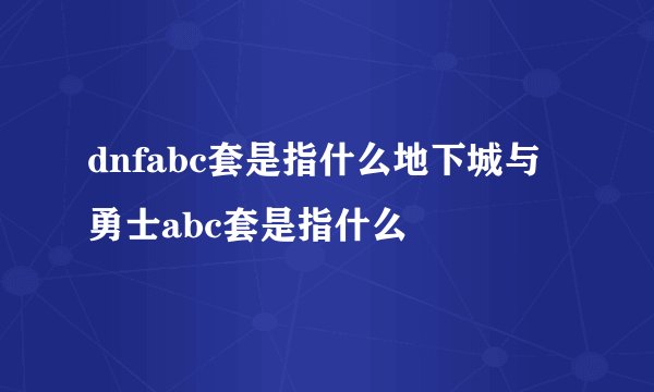dnfabc套是指什么地下城与勇士abc套是指什么